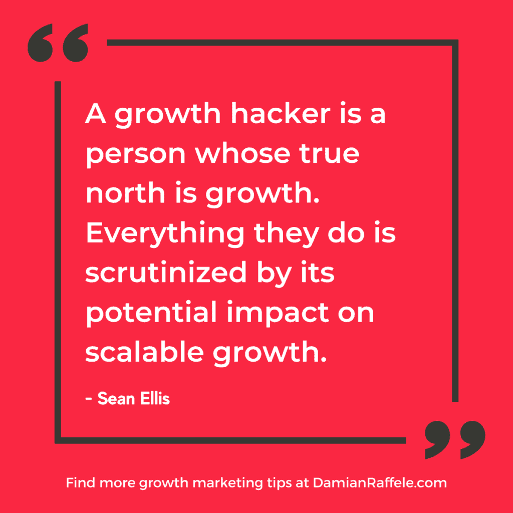 Growth Hacking: "A growth hacker is a person whose true north is growth. Everything they do is scrutinized by its potential impact on scalable growth." - Sean Ellis